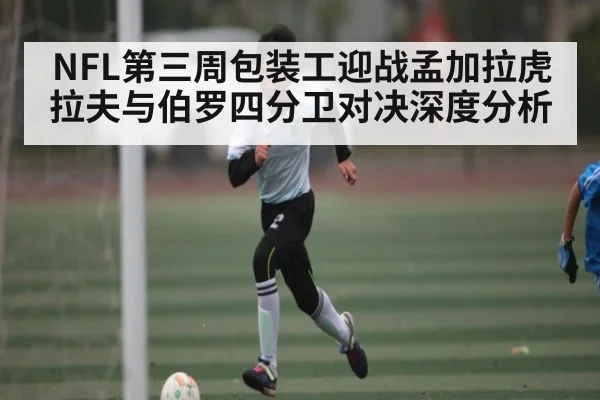 NFL第三周包装工迎战孟加拉虎 拉夫与伯罗四分卫对决深度分析 | kaiyun sports