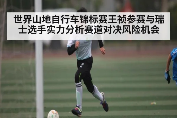 世界山地自行车锦标赛王祯参赛与瑞士选手实力分析赛道对决风险机会 | kaiyun sports