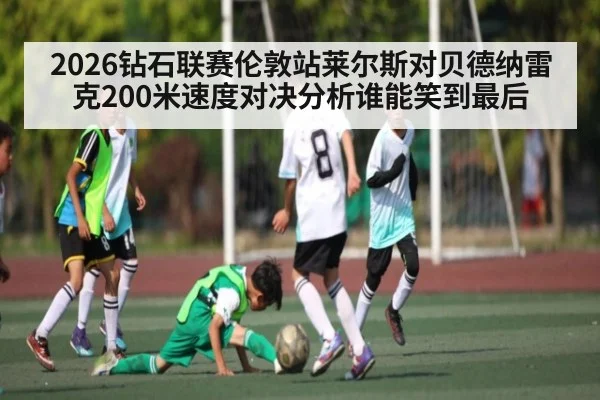 2026钻石联赛伦敦站莱尔斯对贝德纳雷克200米速度对决分析谁能笑到最后 - kaiyun sports